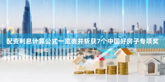 配资利息计算公式一览表并斩获7个中国好房子专项奖