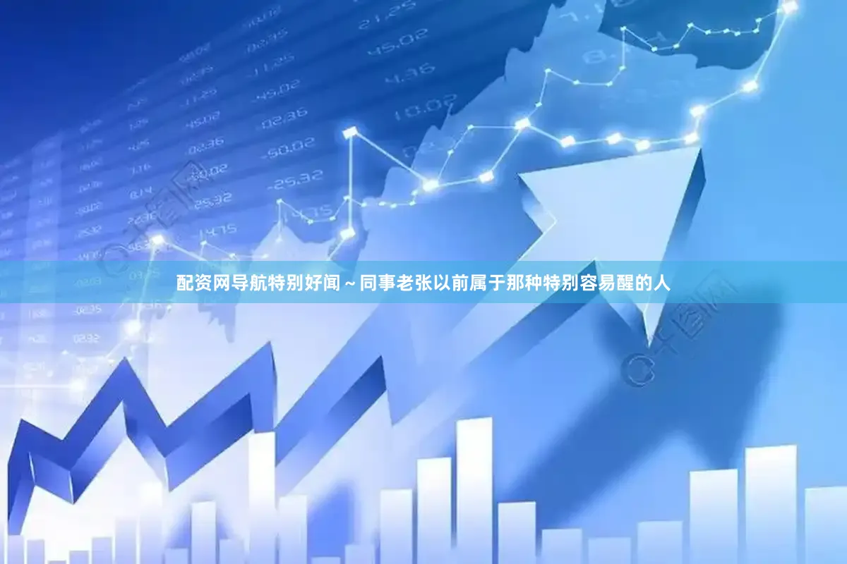 配资网导航特别好闻～同事老张以前属于那种特别容易醒的人