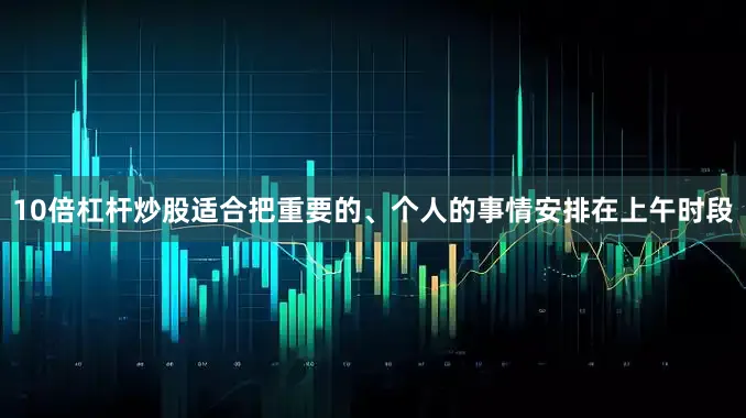 10倍杠杆炒股适合把重要的、个人的事情安排在上午时段