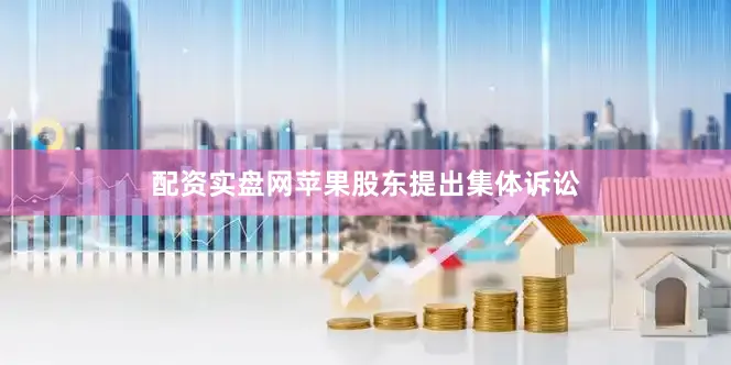 配资实盘网苹果股东提出集体诉讼