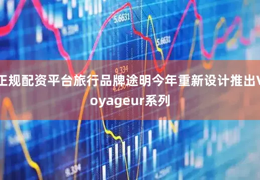 正规配资平台旅行品牌途明今年重新设计推出Voyageur系列