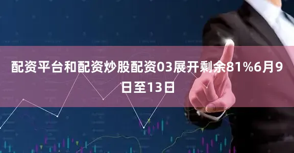 配资平台和配资炒股配资03展开剩余81%6月9日至13日