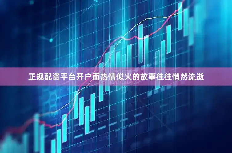 正规配资平台开户而热情似火的故事往往悄然流逝