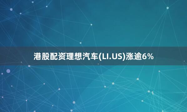港股配资理想汽车(LI.US)涨逾6%