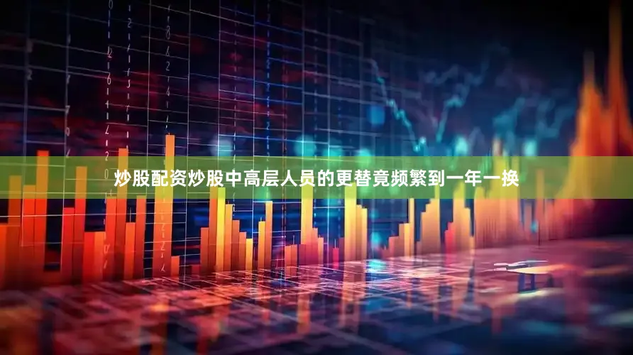 炒股配资炒股中高层人员的更替竟频繁到一年一换