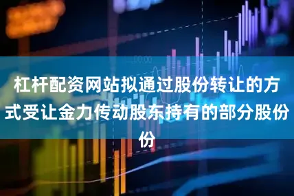 杠杆配资网站拟通过股份转让的方式受让金力传动股东持有的部分股份