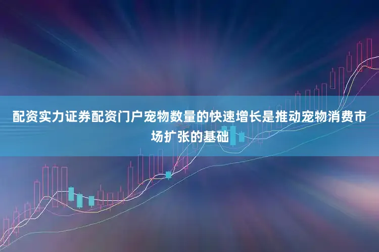 配资实力证券配资门户宠物数量的快速增长是推动宠物消费市场扩张的基础