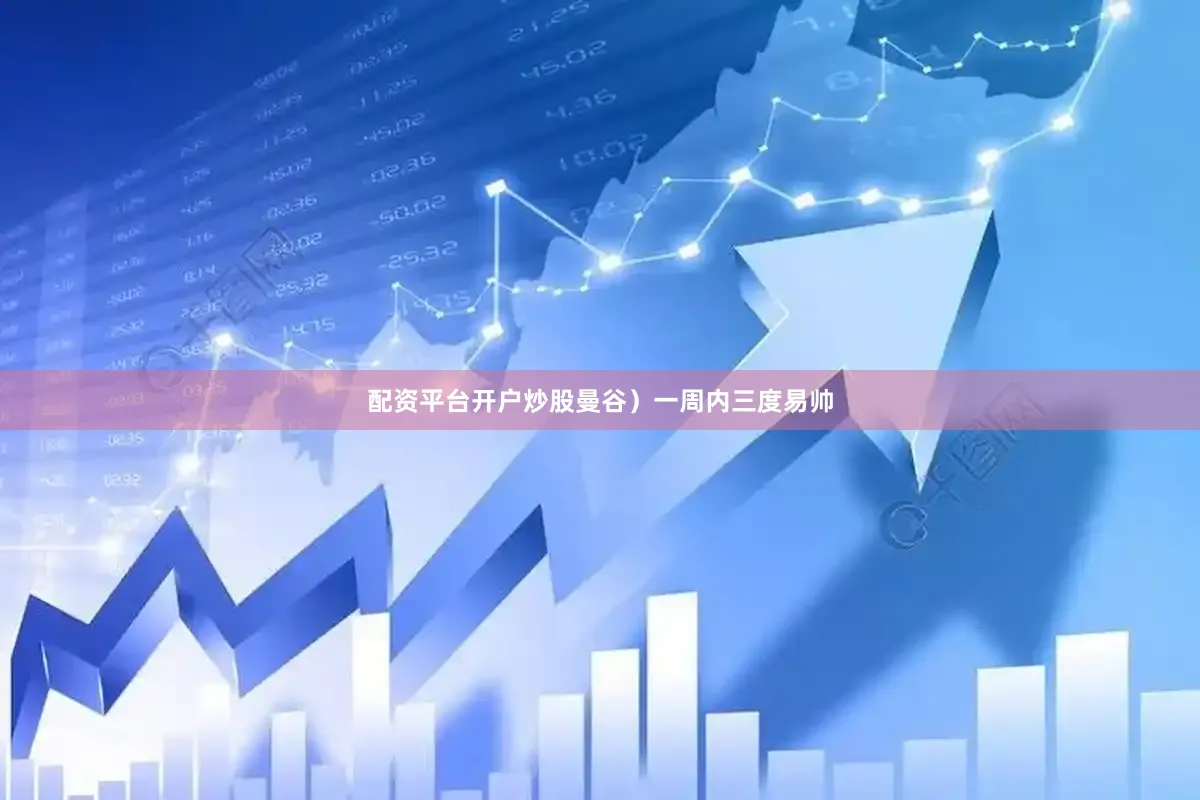 配资平台开户炒股曼谷）一周内三度易帅