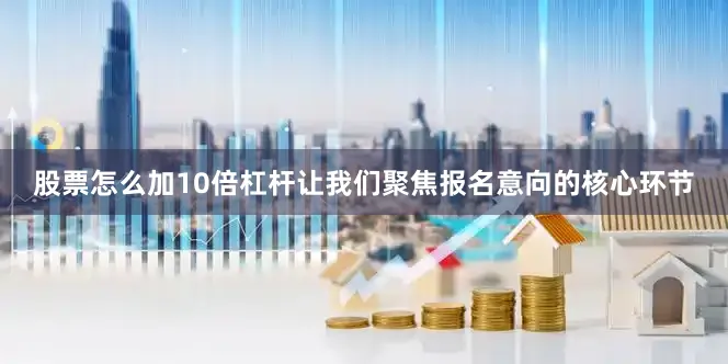 股票怎么加10倍杠杆让我们聚焦报名意向的核心环节