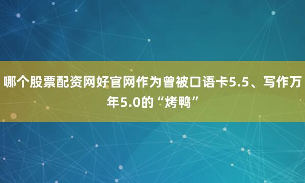 哪个股票配资网好官网作为曾被口语卡5.5、写作万年5.0的“烤鸭”