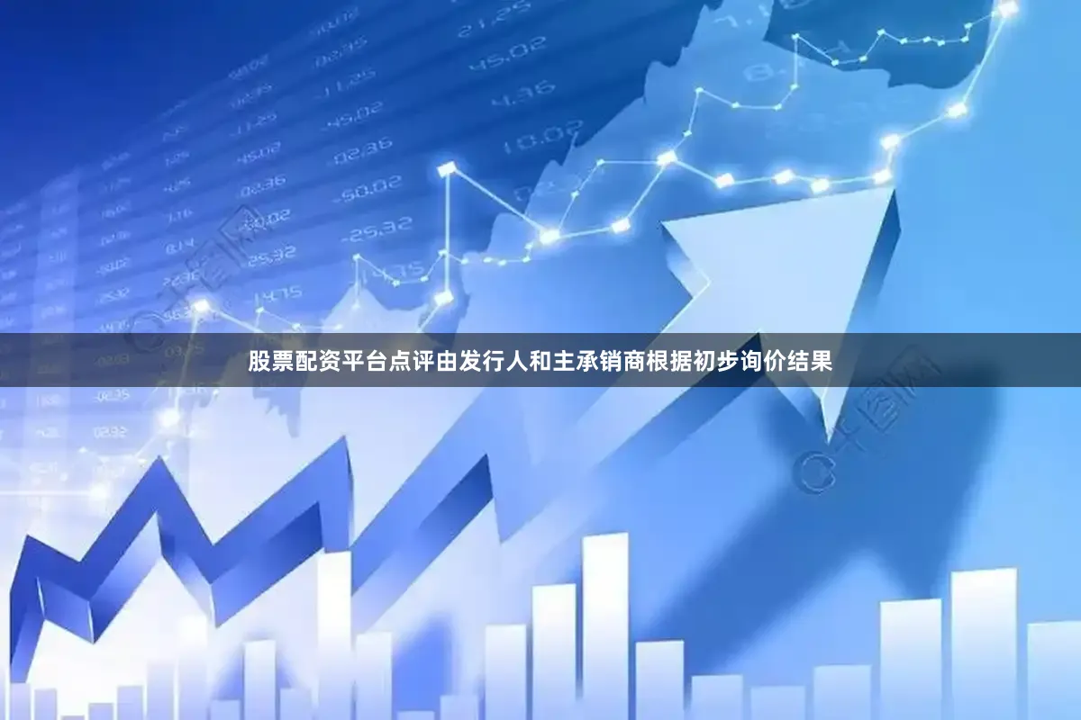 股票配资平台点评由发行人和主承销商根据初步询价结果