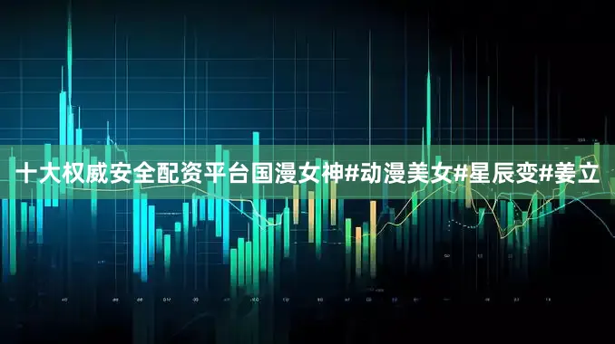 十大权威安全配资平台国漫女神#动漫美女#星辰变#姜立
