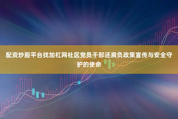 配资炒股平台找加杠网社区党员干部还肩负政策宣传与安全守护的使命