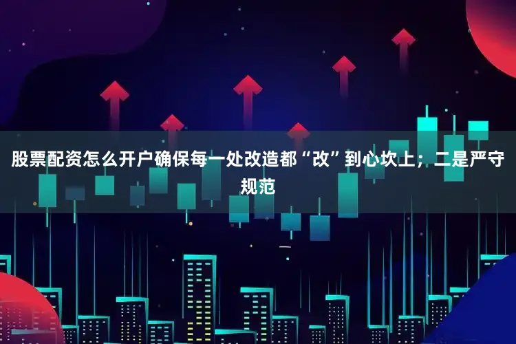股票配资怎么开户确保每一处改造都“改”到心坎上；二是严守规范