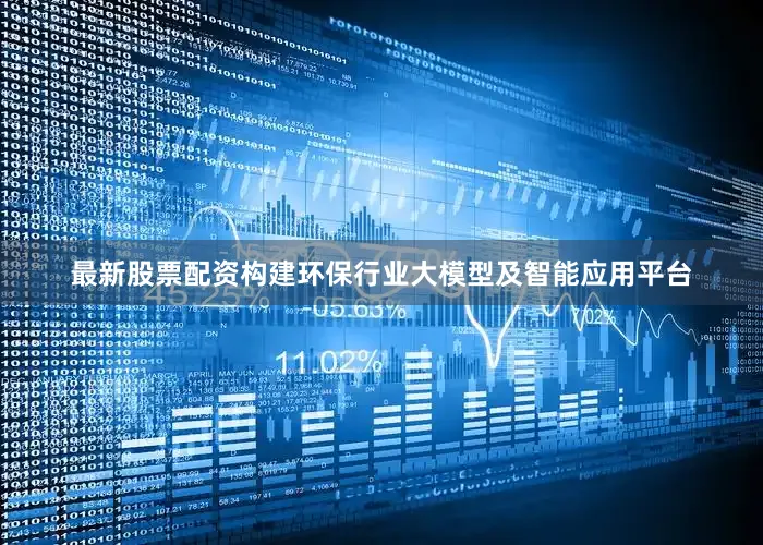 最新股票配资构建环保行业大模型及智能应用平台