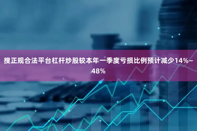 搜正规合法平台杠杆炒股较本年一季度亏损比例预计减少14%—48%