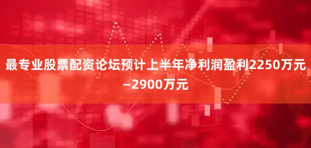 最专业股票配资论坛预计上半年净利润盈利2250万元—2900万元