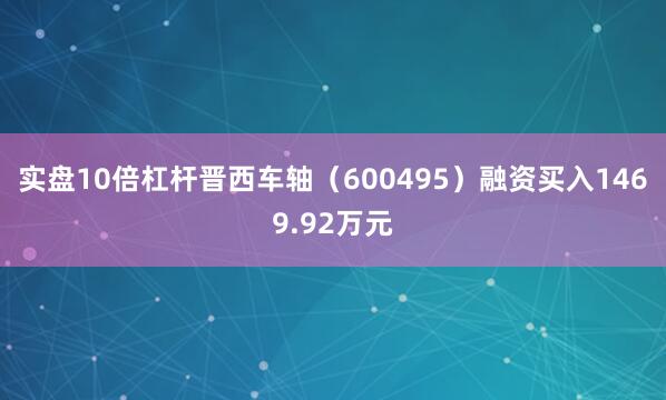 实盘10倍杠杆晋西车轴（600495）融资买入1469.92万元