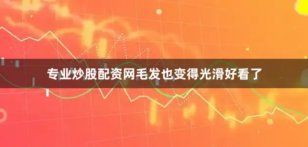 专业炒股配资网毛发也变得光滑好看了