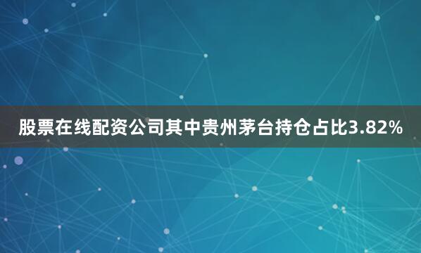 股票在线配资公司其中贵州茅台持仓占比3.82%