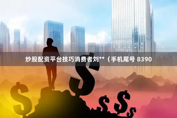 炒股配资平台技巧消费者刘**（手机尾号 8390
