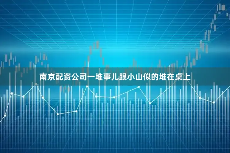南京配资公司一堆事儿跟小山似的堆在桌上