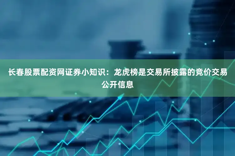 长春股票配资网证券小知识：龙虎榜是交易所披露的竞价交易公开信息