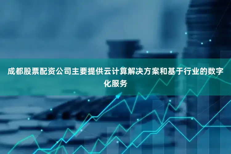 成都股票配资公司主要提供云计算解决方案和基于行业的数字化服务