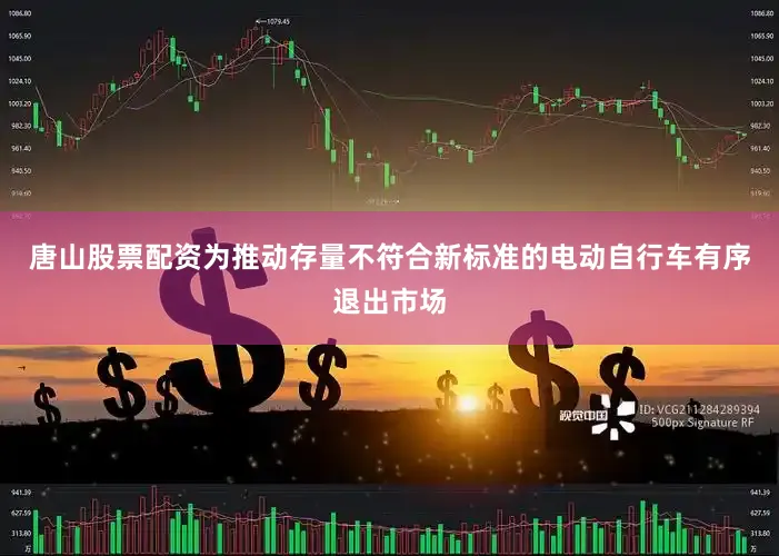 唐山股票配资为推动存量不符合新标准的电动自行车有序退出市场