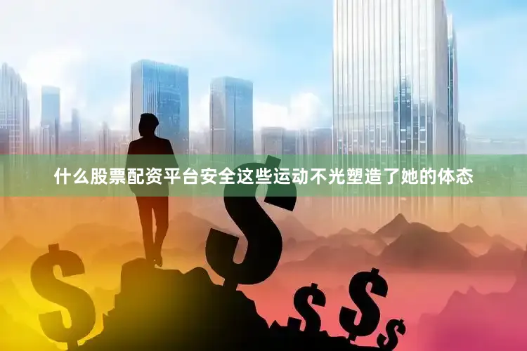 什么股票配资平台安全这些运动不光塑造了她的体态