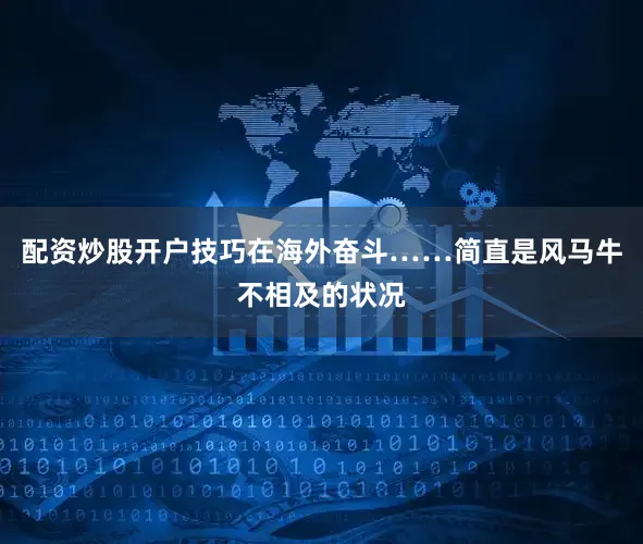 配资炒股开户技巧在海外奋斗……简直是风马牛不相及的状况