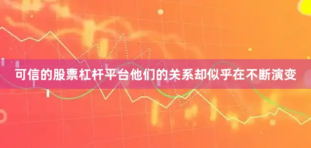 可信的股票杠杆平台他们的关系却似乎在不断演变