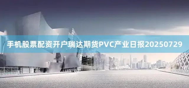 手机股票配资开户瑞达期货PVC产业日报20250729
