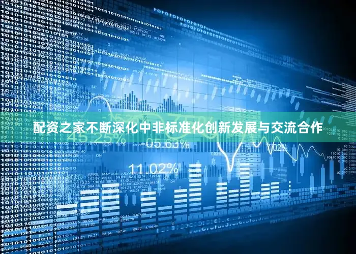 配资之家不断深化中非标准化创新发展与交流合作