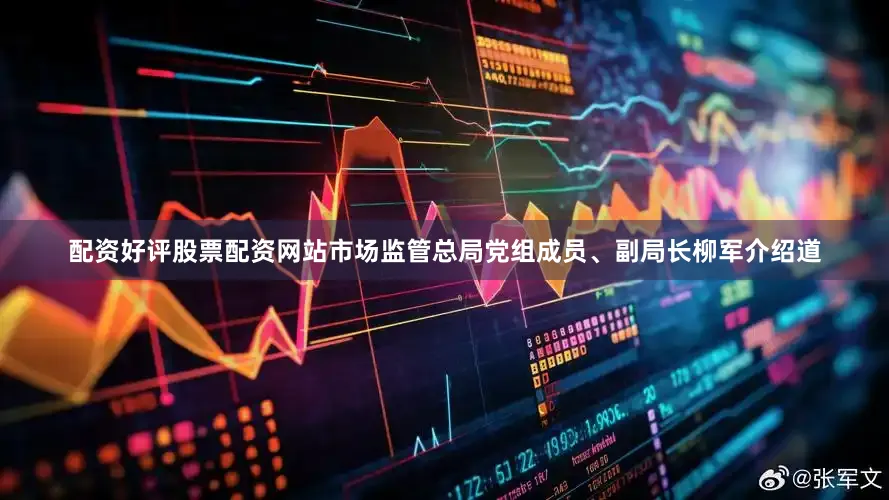 配资好评股票配资网站市场监管总局党组成员、副局长柳军介绍道