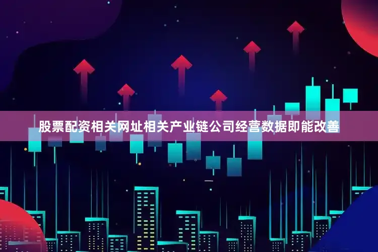 股票配资相关网址相关产业链公司经营数据即能改善