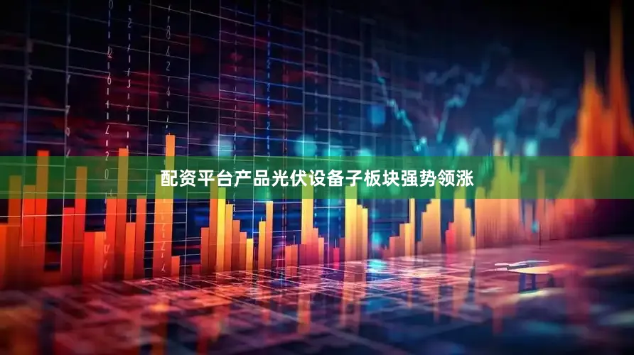 配资平台产品光伏设备子板块强势领涨