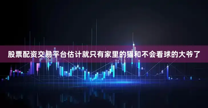 股票配资交易平台估计就只有家里的猫和不会看球的大爷了