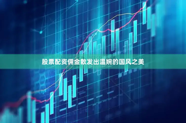 股票配资佣金散发出温婉的国风之美