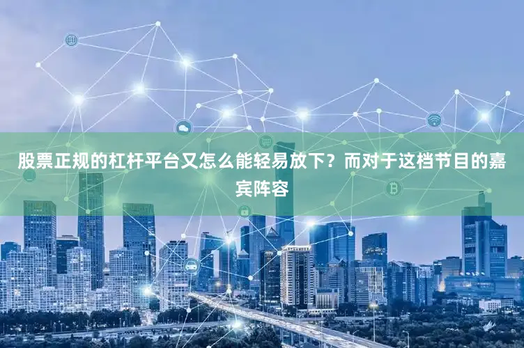 股票正规的杠杆平台又怎么能轻易放下？而对于这档节目的嘉宾阵容