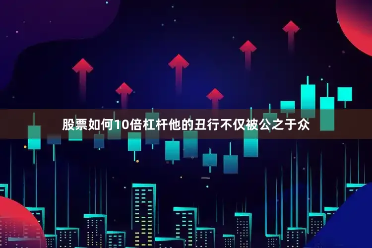 股票如何10倍杠杆他的丑行不仅被公之于众