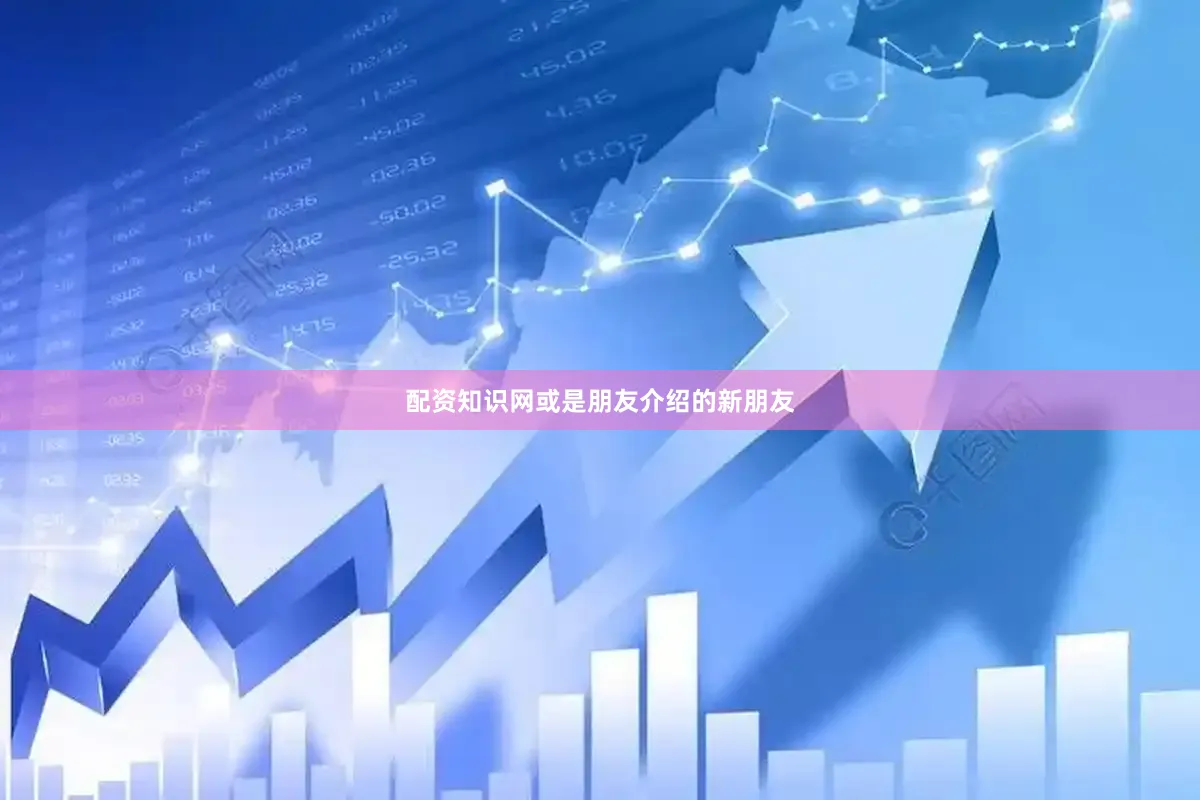 配资知识网或是朋友介绍的新朋友