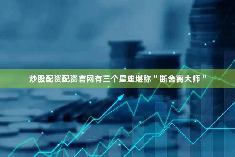 炒股配资配资官网有三个星座堪称＂断舍离大师＂