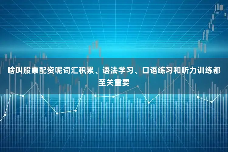 啥叫股票配资呢词汇积累、语法学习、口语练习和听力训练都至关重要