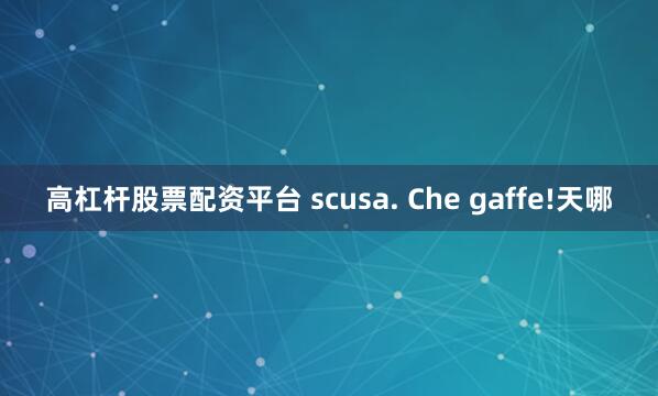 高杠杆股票配资平台 scusa. Che gaffe!天哪
