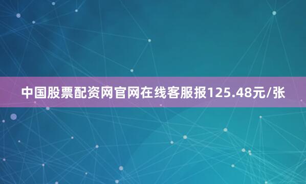 中国股票配资网官网在线客服报125.48元/张