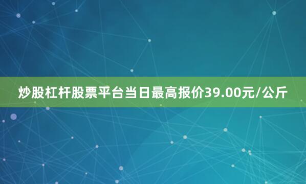 炒股杠杆股票平台当日最高报价39.00元/公斤