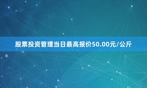 股票投资管理当日最高报价50.00元/公斤