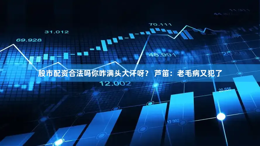 股市配资合法吗你咋满头大汗呀？ 芦笛：老毛病又犯了