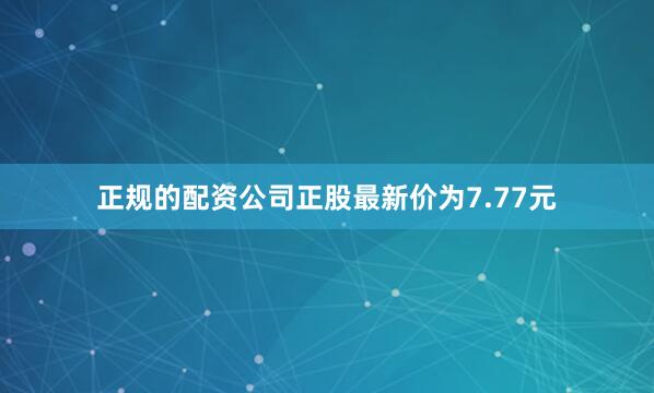 正规的配资公司正股最新价为7.77元